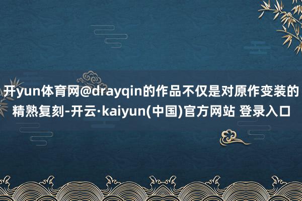 开yun体育网@drayqin的作品不仅是对原作变装的精熟复刻-开云·kaiyun(中国)官方网站 登录入口