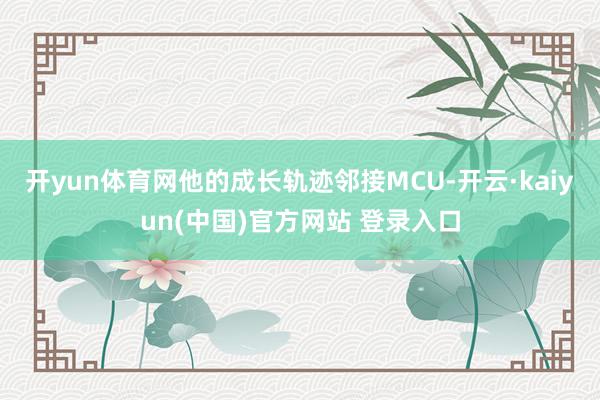 开yun体育网他的成长轨迹邻接MCU-开云·kaiyun(中国)官方网站 登录入口