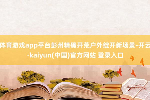 体育游戏app平台彭州精确开荒户外绽开新场景-开云·kaiyun(中国)官方网站 登录入口