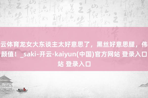 开云体育龙女大东谈主太好意思了，黑丝好意思腿，伟人颜值！_saki-开云·kaiyun(中国)官方网站 登录入口