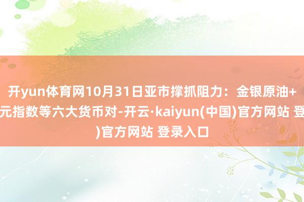 开yun体育网10月31日亚市撑抓阻力:金银原油+好意思元指数等六大货币对-开云·kaiyun(中国)官方网站 登录入口