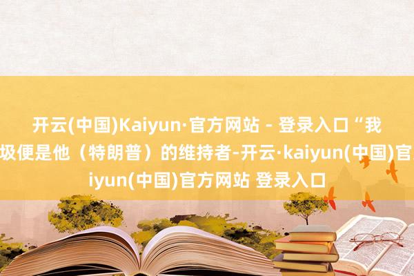 开云(中国)Kaiyun·官方网站 - 登录入口“我看到的唯独的垃圾便是他(特朗普)的维持者-开云·kaiyun(中国)官方网站 登录入口