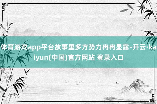 体育游戏app平台故事里多方势力冉冉显露-开云·kaiyun(中国)官方网站 登录入口