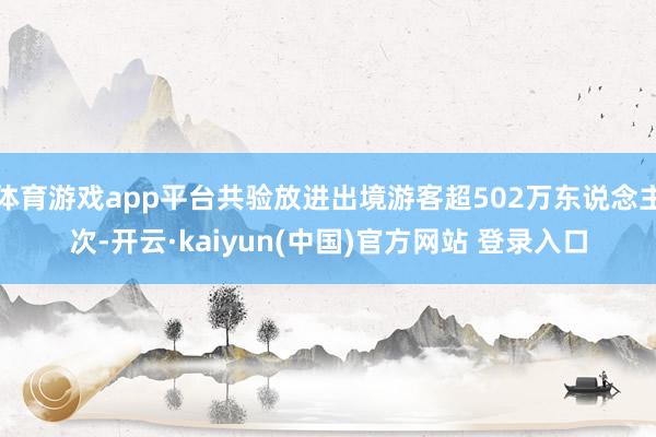 体育游戏app平台共验放进出境游客超502万东说念主次-开云·kaiyun(中国)官方网站 登录入口