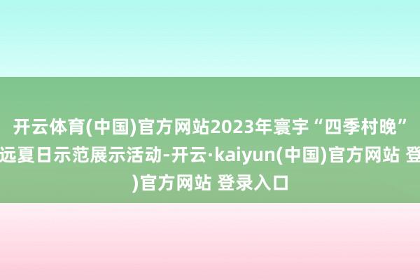 开云体育(中国)官方网站2023年寰宇“四季村晚”内江威远夏日示范展示活动-开云·kaiyun(中国)官方网站 登录入口
