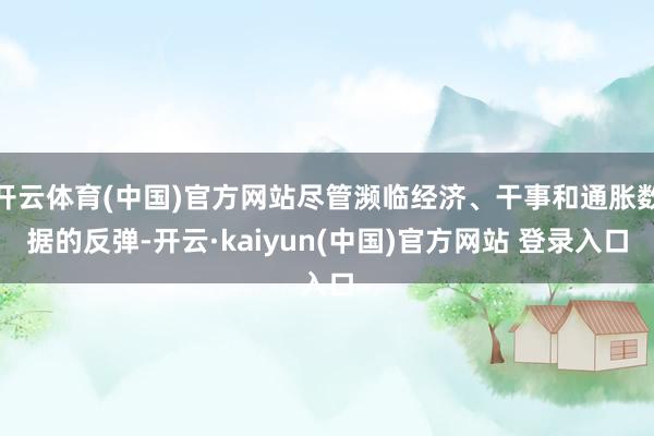 开云体育(中国)官方网站尽管濒临经济、干事和通胀数据的反弹-开云·kaiyun(中国)官方网站 登录入口