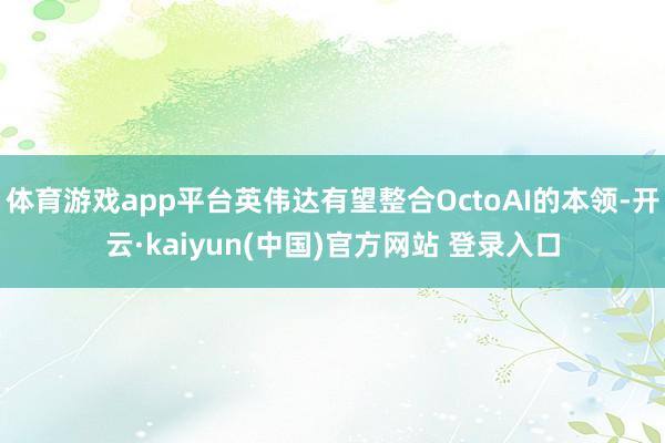 体育游戏app平台英伟达有望整合OctoAI的本领-开云·kaiyun(中国)官方网站 登录入口