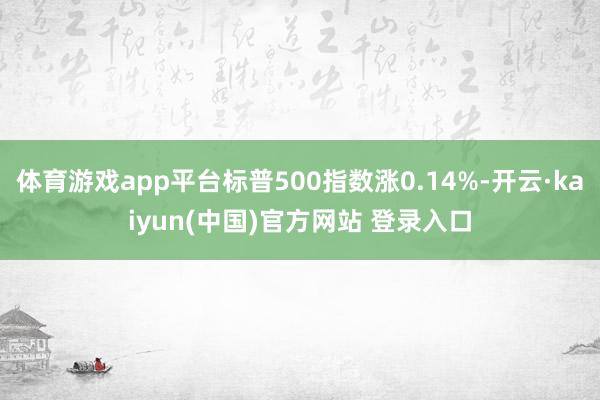 体育游戏app平台标普500指数涨0.14%-开云·kaiyun(中国)官方网站 登录入口
