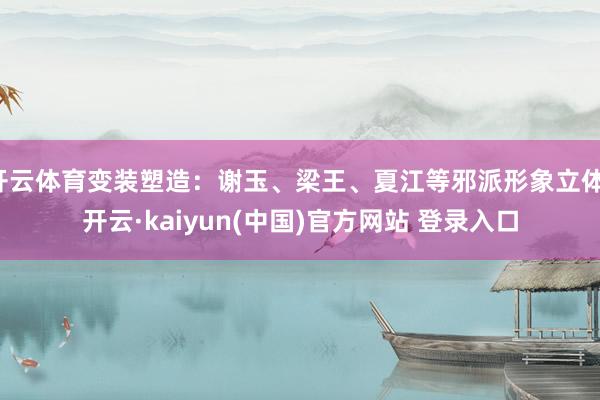 开云体育变装塑造：谢玉、梁王、夏江等邪派形象立体-开云·kaiyun(中国)官方网站 登录入口