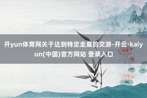 开yun体育网关于达到特定圭臬的交游-开云·kaiyun(中国)官方网站 登录入口