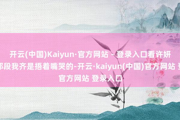 开云(中国)Kaiyun·官方网站 - 登录入口看许妍小技术那段我齐是捂着嘴哭的-开云·kaiyun(中国)官方网站 登录入口