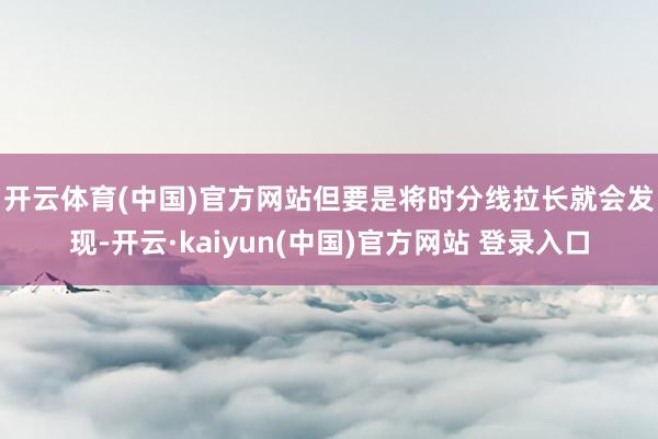 开云体育(中国)官方网站 但要是将时分线拉长就会发现-开云·kaiyun(中国)官方网站 登录入口