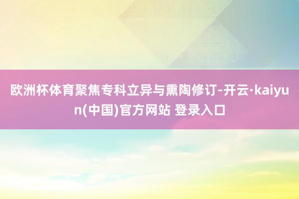 欧洲杯体育聚焦专科立异与熏陶修订-开云·kaiyun(中国)官方网站 登录入口