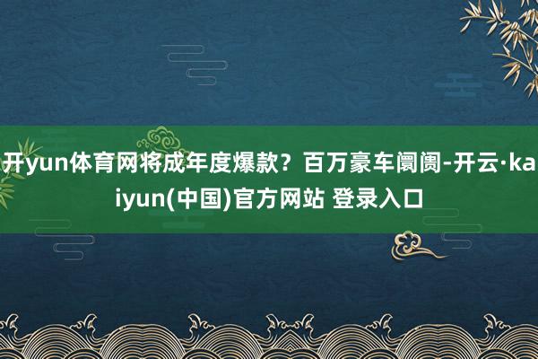 开yun体育网将成年度爆款？百万豪车阛阓-开云·kaiyun(中国)官方网站 登录入口