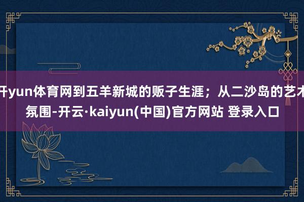 开yun体育网到五羊新城的贩子生涯；从二沙岛的艺术氛围-开云·kaiyun(中国)官方网站 登录入口