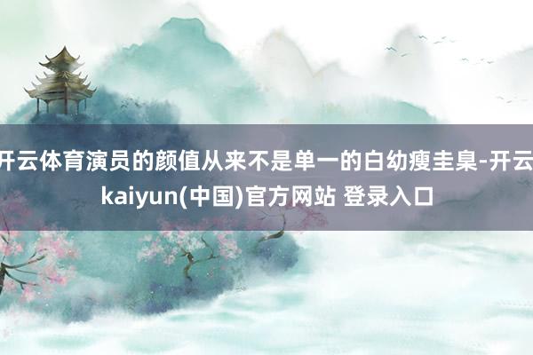 开云体育演员的颜值从来不是单一的白幼瘦圭臬-开云·kaiyun(中国)官方网站 登录入口
