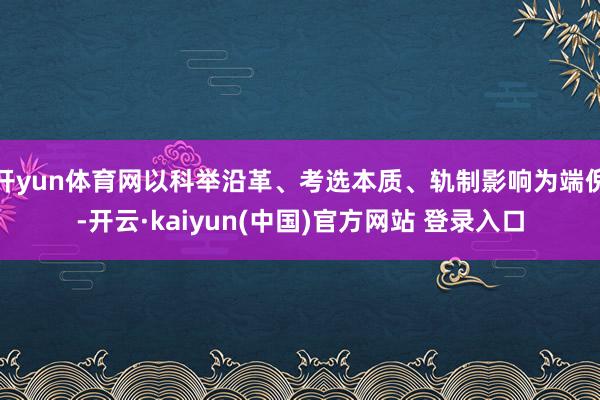 开yun体育网以科举沿革、考选本质、轨制影响为端倪-开云·kaiyun(中国)官方网站 登录入口