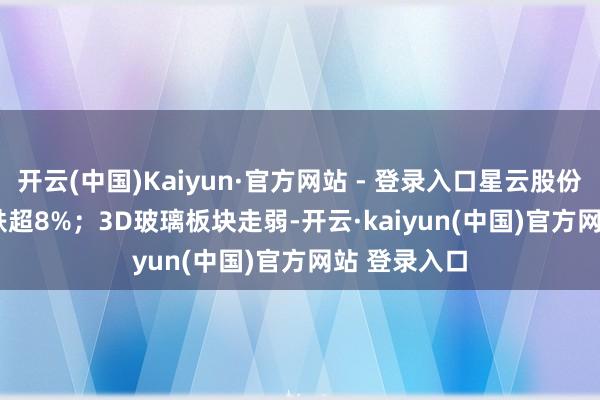 开云(中国)Kaiyun·官方网站 - 登录入口星云股份(300648)跌超8%；3D玻璃板块走弱-开云·kaiyun(中国)官方网站 登录入口