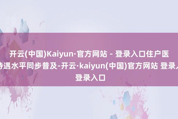 开云(中国)Kaiyun·官方网站 - 登录入口住户医保待遇水平同步普及-开云·kaiyun(中国)官方网站 登录入口