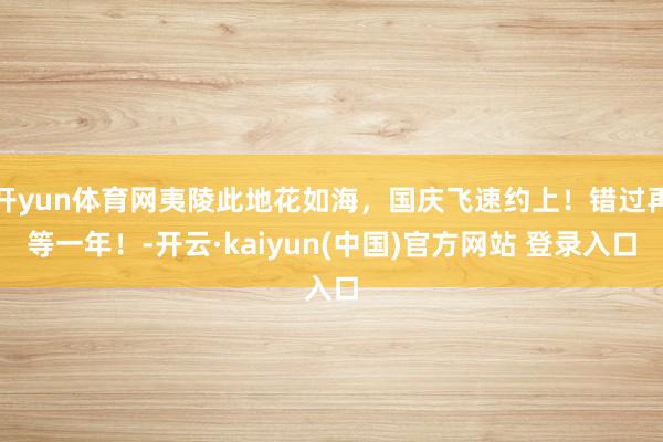 开yun体育网夷陵此地花如海，国庆飞速约上！错过再等一年！-开云·kaiyun(中国)官方网站 登录入口