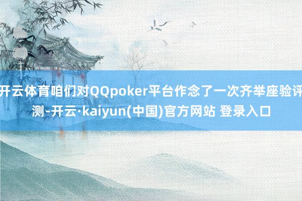 开云体育咱们对QQpoker平台作念了一次齐举座验评测-开云·kaiyun(中国)官方网站 登录入口