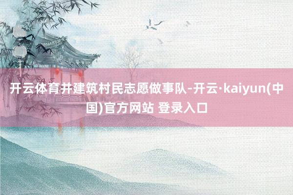 开云体育并建筑村民志愿做事队-开云·kaiyun(中国)官方网站 登录入口