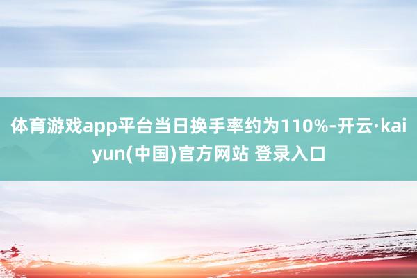 体育游戏app平台当日换手率约为110%-开云·kaiyun(中国)官方网站 登录入口