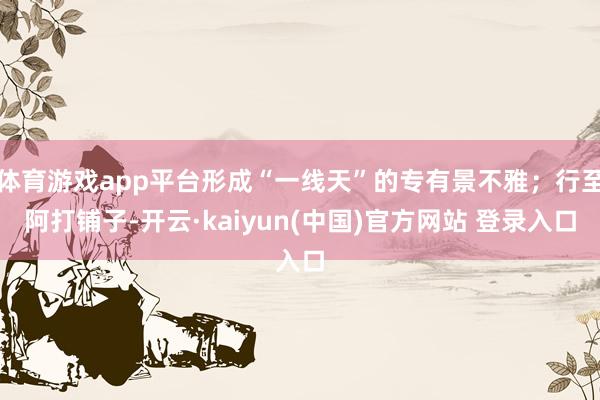 体育游戏app平台形成“一线天”的专有景不雅；行至阿打铺子-开云·kaiyun(中国)官方网站 登录入口
