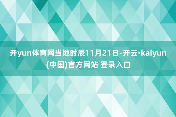 开yun体育网当地时辰11月21日-开云·kaiyun(中国)官方网站 登录入口