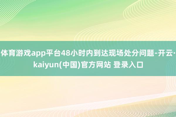 体育游戏app平台48小时内到达现场处分问题-开云·kaiyun(中国)官方网站 登录入口