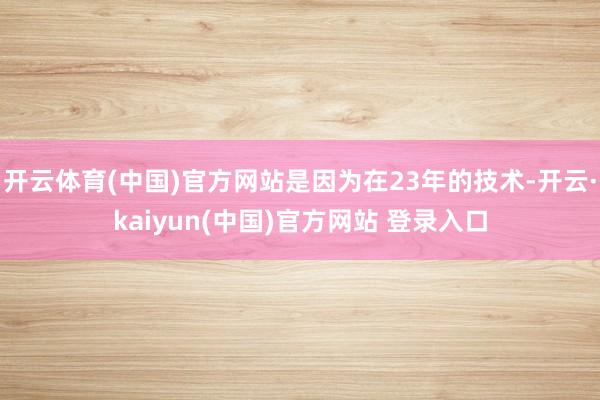开云体育(中国)官方网站是因为在23年的技术-开云·kaiyun(中国)官方网站 登录入口