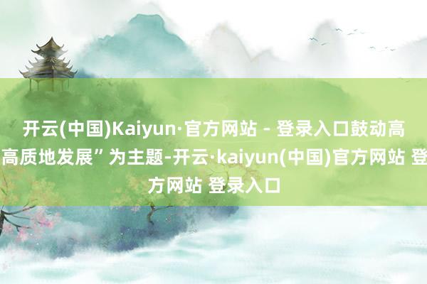 开云(中国)Kaiyun·官方网站 - 登录入口鼓动高级造就高质地发展”为主题-开云·kaiyun(中国)官方网站 登录入口