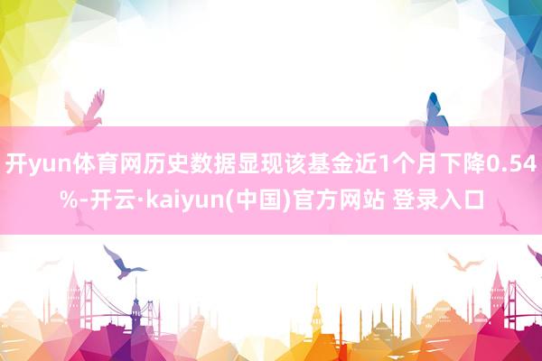 开yun体育网历史数据显现该基金近1个月下降0.54%-开云·kaiyun(中国)官方网站 登录入口