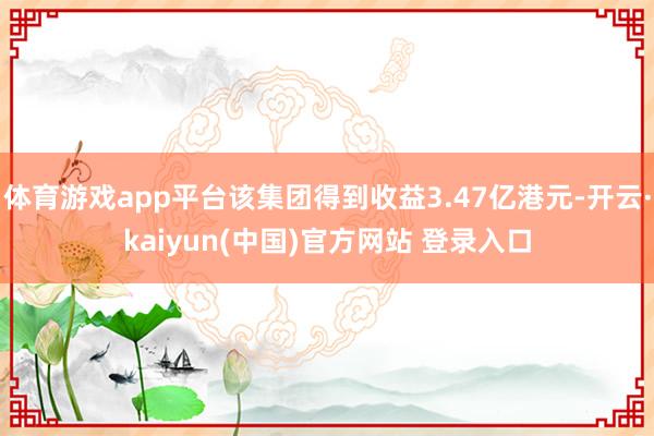 体育游戏app平台该集团得到收益3.47亿港元-开云·kaiyun(中国)官方网站 登录入口