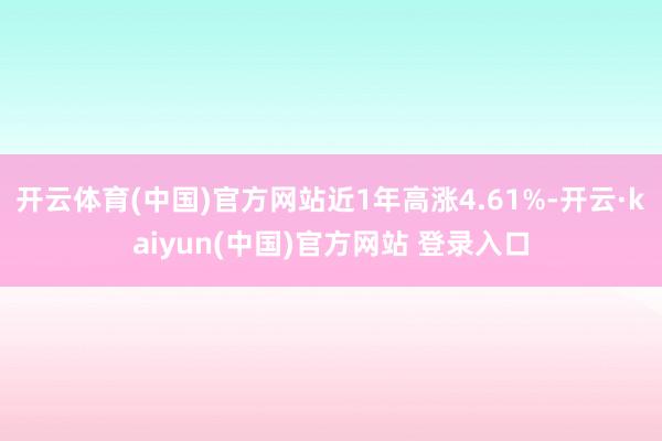开云体育(中国)官方网站近1年高涨4.61%-开云·kaiyun(中国)官方网站 登录入口