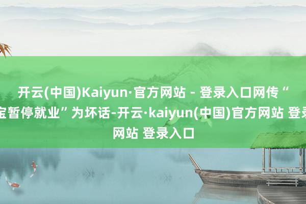 开云(中国)Kaiyun·官方网站 - 登录入口网传“支付宝暂停就业”为坏话-开云·kaiyun(中国)官方网站 登录入口