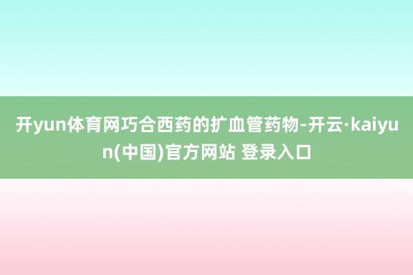 开yun体育网巧合西药的扩血管药物-开云·kaiyun(中国)官方网站 登录入口