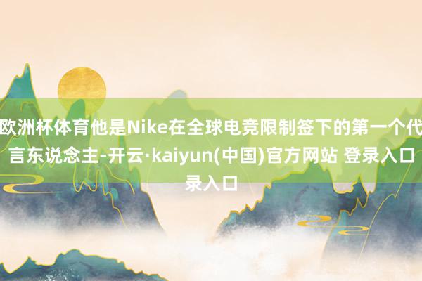 欧洲杯体育他是Nike在全球电竞限制签下的第一个代言东说念主-开云·kaiyun(中国)官方网站 登录入口