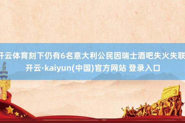 开云体育刻下仍有6名意大利公民因瑞士酒吧失火失联-开云·kaiyun(中国)官方网站 登录入口