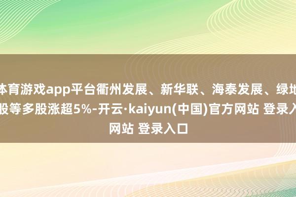 体育游戏app平台衢州发展、新华联、海泰发展、绿地控股等多股涨超5%-开云·kaiyun(中国)官方网站 登录入口