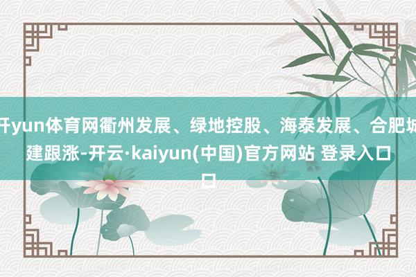 开yun体育网衢州发展、绿地控股、海泰发展、合肥城建跟涨-开云·kaiyun(中国)官方网站 登录入口