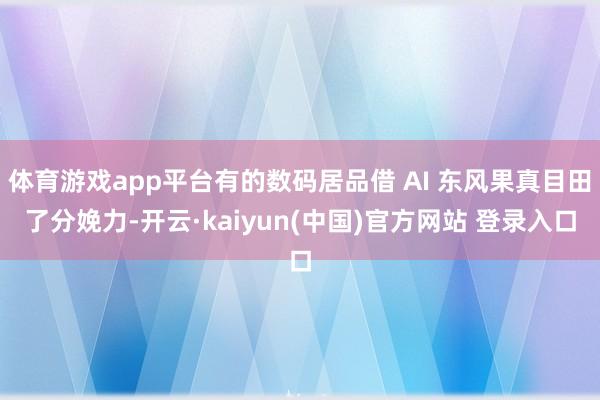 体育游戏app平台有的数码居品借 AI 东风果真目田了分娩力-开云·kaiyun(中国)官方网站 登录入口