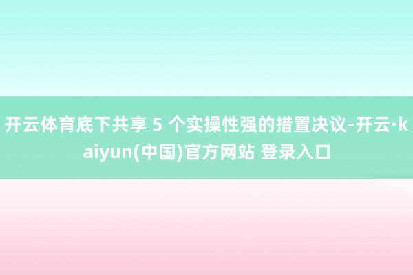 开云体育底下共享 5 个实操性强的措置决议-开云·kaiyun(中国)官方网站 登录入口