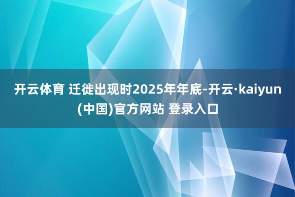 开云体育 迁徙出现时2025年年底-开云·kaiyun(中国)官方网站 登录入口