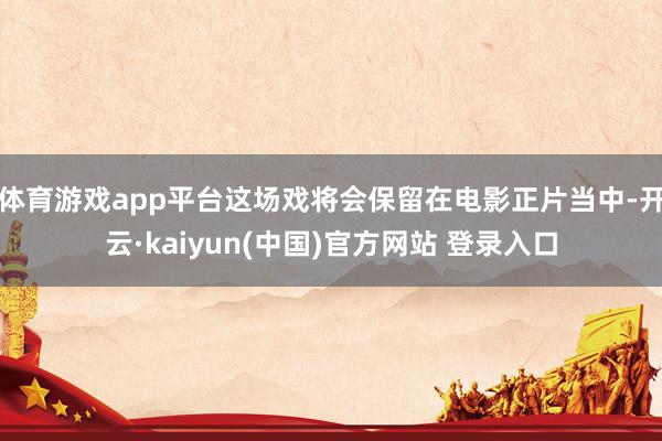 体育游戏app平台这场戏将会保留在电影正片当中-开云·kaiyun(中国)官方网站 登录入口