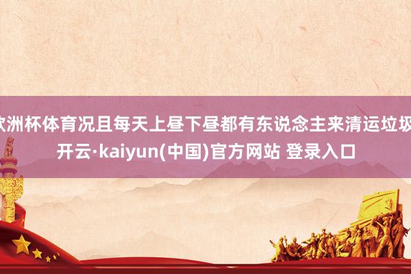 欧洲杯体育况且每天上昼下昼都有东说念主来清运垃圾-开云·kaiyun(中国)官方网站 登录入口