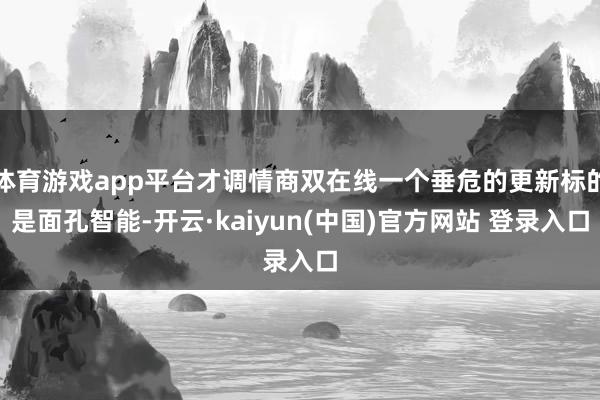 体育游戏app平台才调情商双在线一个垂危的更新标的是面孔智能-开云·kaiyun(中国)官方网站 登录入口