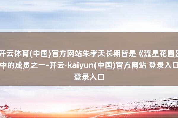 开云体育(中国)官方网站朱孝天长期皆是《流星花圃》中的成员之一-开云·kaiyun(中国)官方网站 登录入口