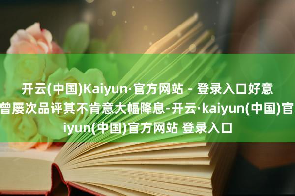 开云(中国)Kaiyun·官方网站 - 登录入口好意思国总统特朗普曾屡次品评其不肯意大幅降息-开云·kaiyun(中国)官方网站 登录入口