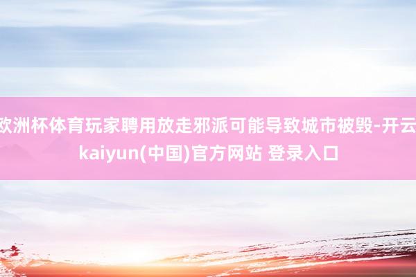 欧洲杯体育玩家聘用放走邪派可能导致城市被毁-开云·kaiyun(中国)官方网站 登录入口